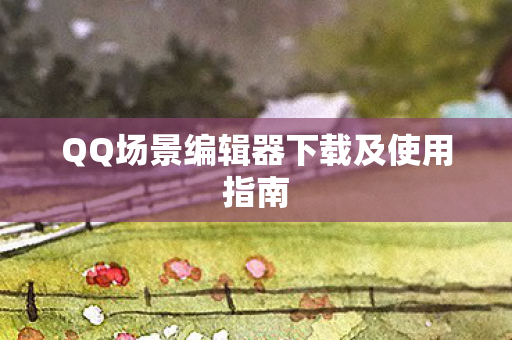 QQ场景编辑器下载及使用指南图片