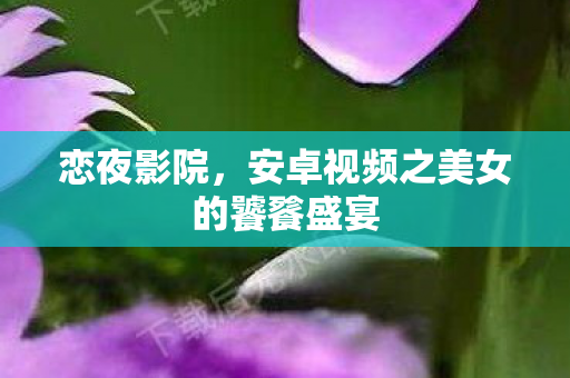 安卓视频之美女的饕餮盛宴图片