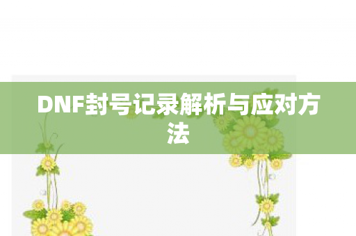 DNF封号记录解析与应对方法图片