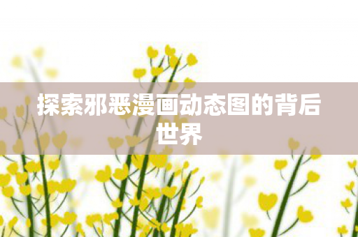 探索邪恶漫画动态图的背后世界图片