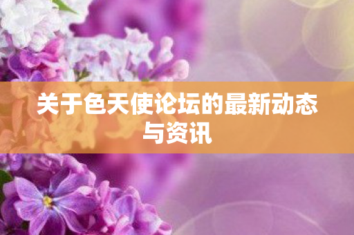 关于色天使论坛的最新动态与资讯图片