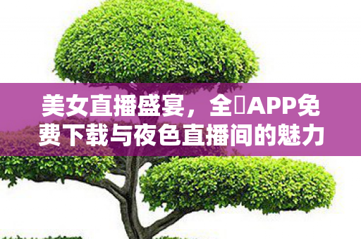 全婐APP免费下载与夜色直播间的魅力图片