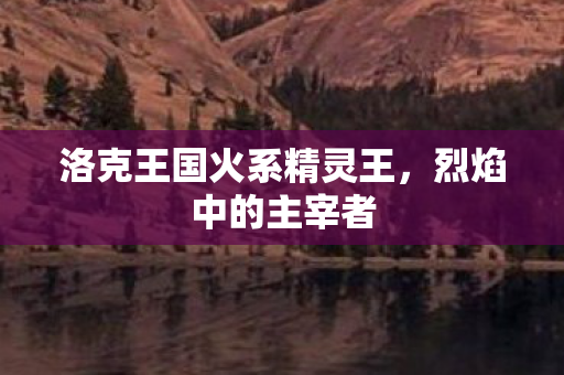 洛克王国火系精灵王图片