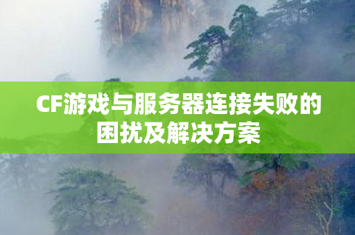CF游戏与服务器连接失败的困扰及解决方案图片