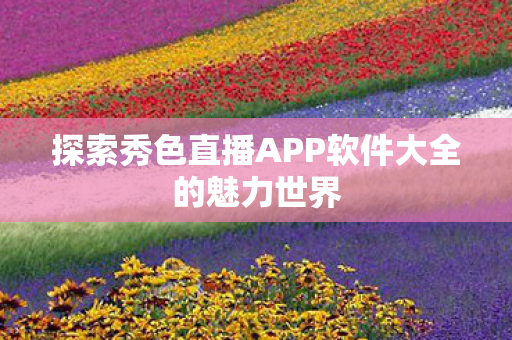探索秀色直播APP软件大全的魅力世界图片