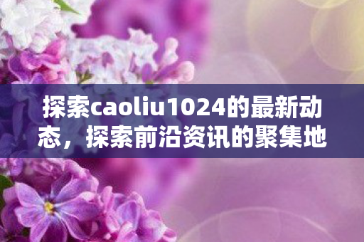 探索caoliu1024的最新动态图片