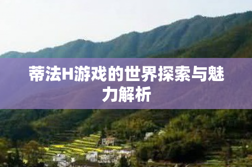 蒂法H游戏的世界探索与魅力解析图片
