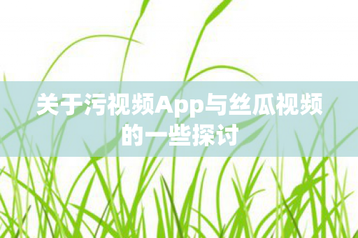 关于污视频App与丝瓜视频的一些探讨图片