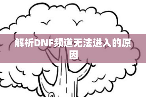 解析DNF频道无法进入的原因图片