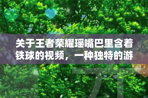 关于王者荣耀瑶嘴巴里含着铁球的视频图片
