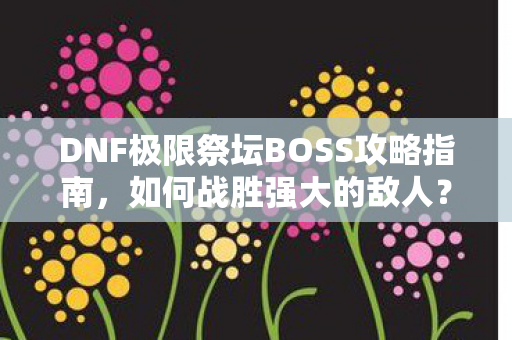 DNF极限祭坛BOSS攻略指南图片