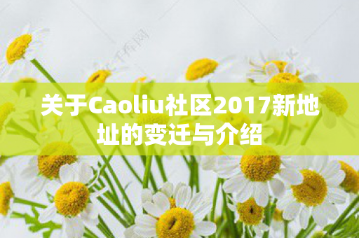 关于Caoliu社区2017新地址的变迁与介绍图片