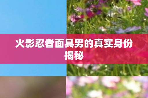 火影忍者面具男的真实身份揭秘图片