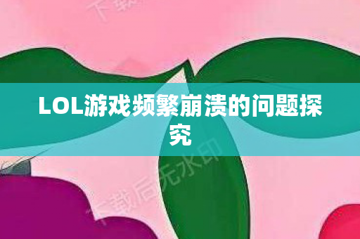 LOL游戏频繁崩溃的问题探究图片