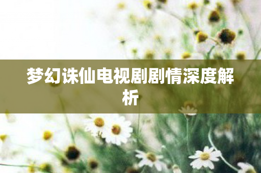 梦幻诛仙电视剧剧情深度解析图片