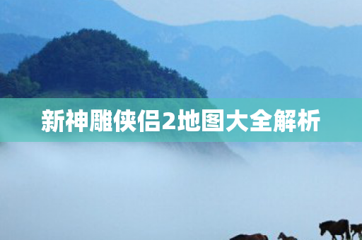 新神雕侠侣2地图大全解析图片