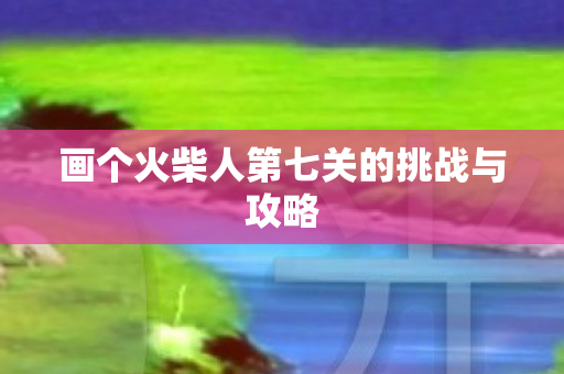 画个火柴人第七关的挑战与攻略图片