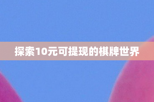 探索10元可提现的棋牌世界图片