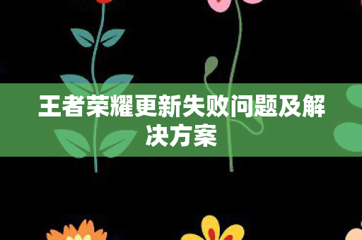 王者荣耀更新失败问题及解决方案图片