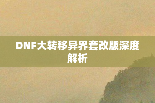 DNF大转移异界套改版深度解析图片