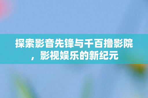 探索影音先锋与千百撸影院图片