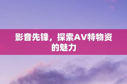 探索AV特物资的魅力图片