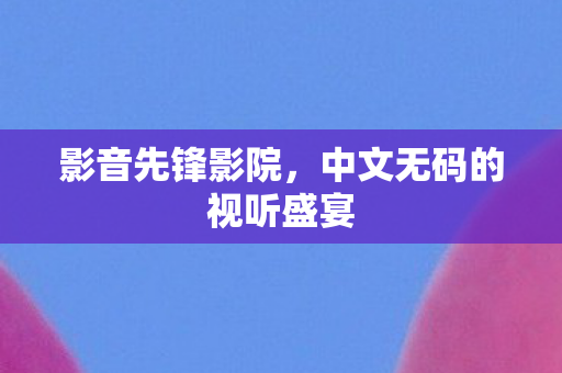 中文无码的视听盛宴图片
