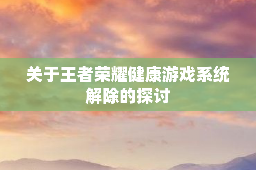 关于王者荣耀健康游戏系统解除的探讨图片
