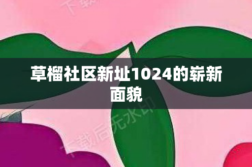 草榴社区新址1024的崭新面貌图片