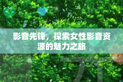 探索女性影音资源的魅力之旅图片