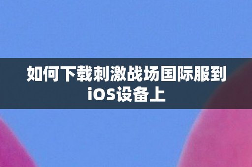 如何下载刺激战场国际服到iOS设备上图片