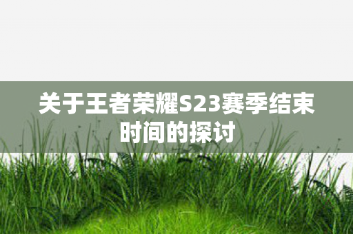 关于王者荣耀S23赛季结束时间的探讨图片