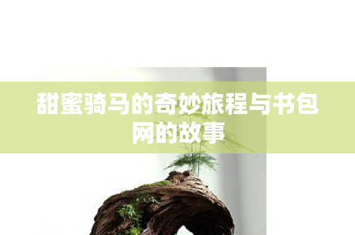 甜蜜骑马的奇妙旅程与书包网的故事图片