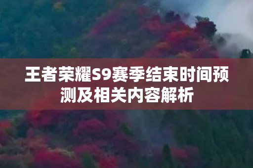 王者荣耀S9赛季结束时间预测及相关内容解析图片