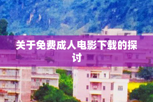 关于免费成人电影下载的探讨图片