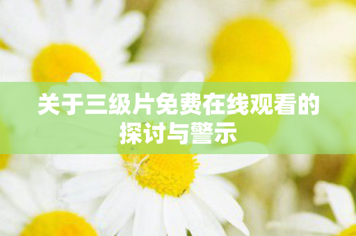 关于三级片免费在线观看的探讨与警示图片