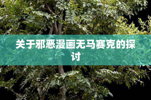 关于邪恶漫画无马赛克的探讨图片