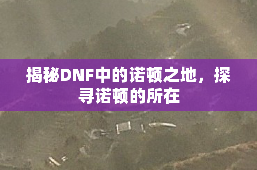 揭秘DNF中的诺顿之地图片