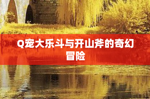 Q宠大乐斗与开山斧的奇幻冒险图片