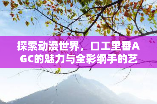 口工里番AGC的魅力与全彩纲手的艺术图片