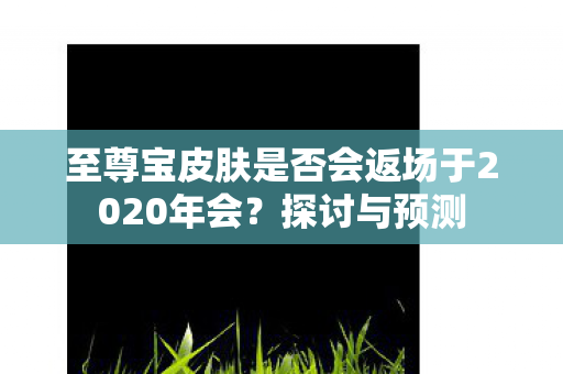 至尊宝皮肤是否会返场于2020年会图片