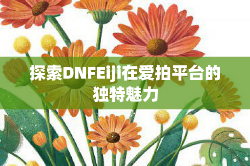 探索DNFEiji在爱拍平台的独特魅力图片