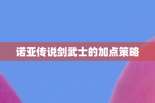 诺亚传说剑武士的加点策略图片