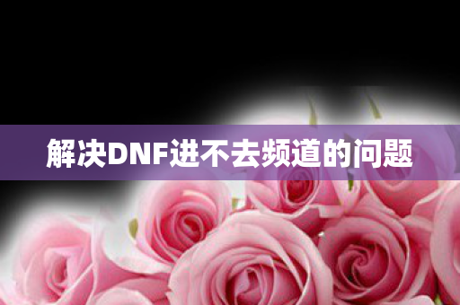 解决DNF进不去频道的问题图片