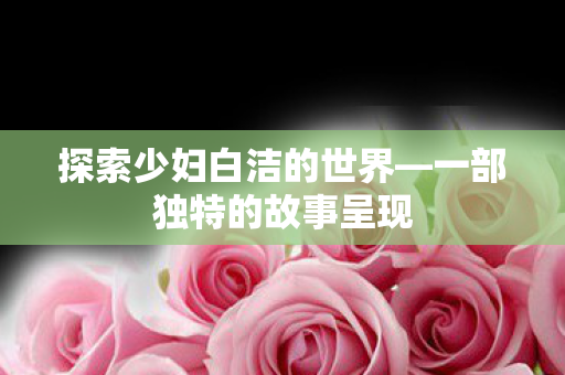 探索少妇白洁的世界图片