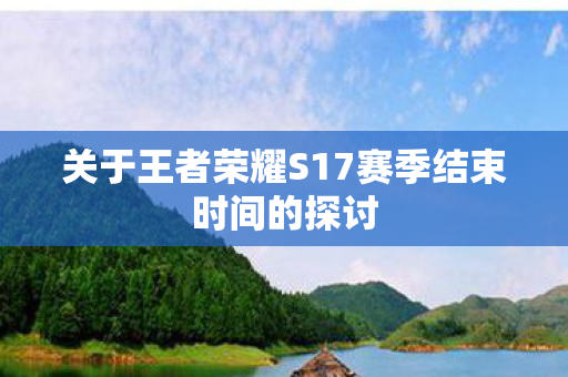 关于王者荣耀S17赛季结束时间的探讨图片