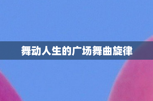 舞动人生的广场舞曲旋律图片