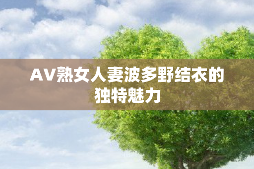 AV熟女人妻波多野结衣的独特魅力图片