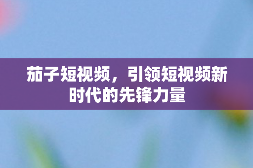 引领短视频新时代的先锋力量图片