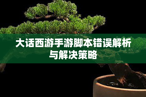 大话西游手游脚本错误解析与解决策略图片